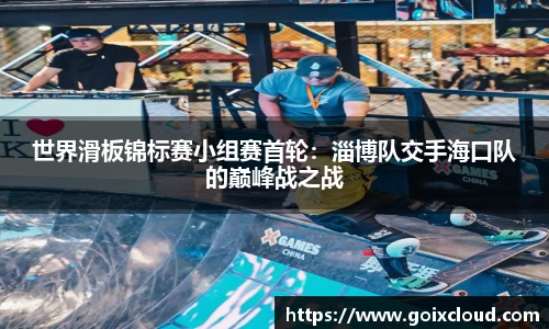 世界滑板锦标赛小组赛首轮：淄博队交手海口队的巅峰战之战