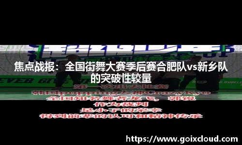 焦点战报：全国街舞大赛季后赛合肥队vs新乡队的突破性较量