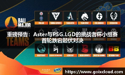 重磅预告：Aster与PSG.LGD的挑战者杯小组赛首轮跌宕起伏对决