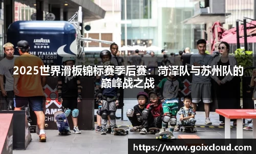 2025世界滑板锦标赛季后赛：菏泽队与苏州队的巅峰战之战