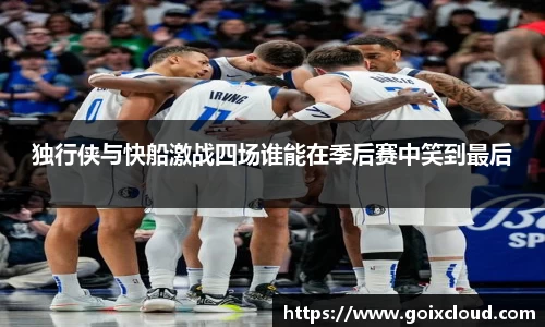 独行侠与快船激战四场谁能在季后赛中笑到最后